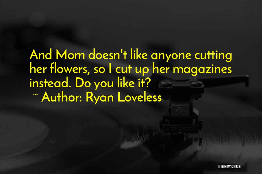 Ryan Loveless Quotes: And Mom Doesn't Like Anyone Cutting Her Flowers, So I Cut Up Her Magazines Instead. Do You Like It?