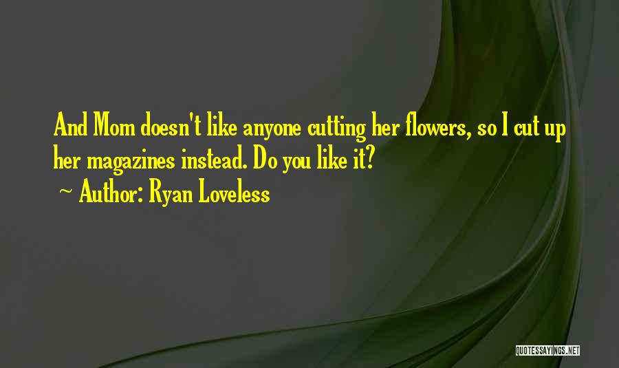 Ryan Loveless Quotes: And Mom Doesn't Like Anyone Cutting Her Flowers, So I Cut Up Her Magazines Instead. Do You Like It?