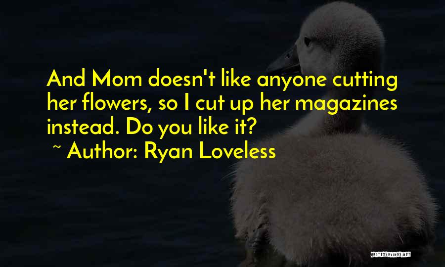 Ryan Loveless Quotes: And Mom Doesn't Like Anyone Cutting Her Flowers, So I Cut Up Her Magazines Instead. Do You Like It?