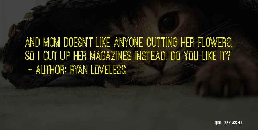 Ryan Loveless Quotes: And Mom Doesn't Like Anyone Cutting Her Flowers, So I Cut Up Her Magazines Instead. Do You Like It?