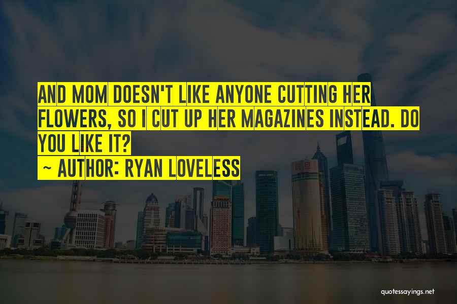 Ryan Loveless Quotes: And Mom Doesn't Like Anyone Cutting Her Flowers, So I Cut Up Her Magazines Instead. Do You Like It?