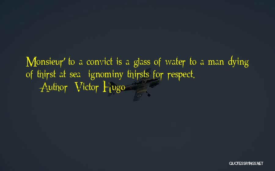 Victor Hugo Quotes: Monsieur' To A Convict Is A Glass Of Water To A Man Dying Of Thirst At Sea; Ignominy Thirsts For