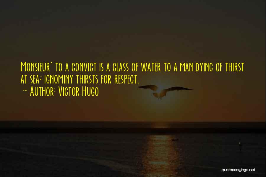 Victor Hugo Quotes: Monsieur' To A Convict Is A Glass Of Water To A Man Dying Of Thirst At Sea; Ignominy Thirsts For