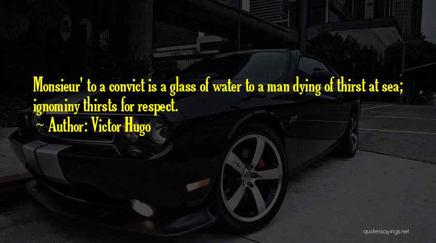 Victor Hugo Quotes: Monsieur' To A Convict Is A Glass Of Water To A Man Dying Of Thirst At Sea; Ignominy Thirsts For