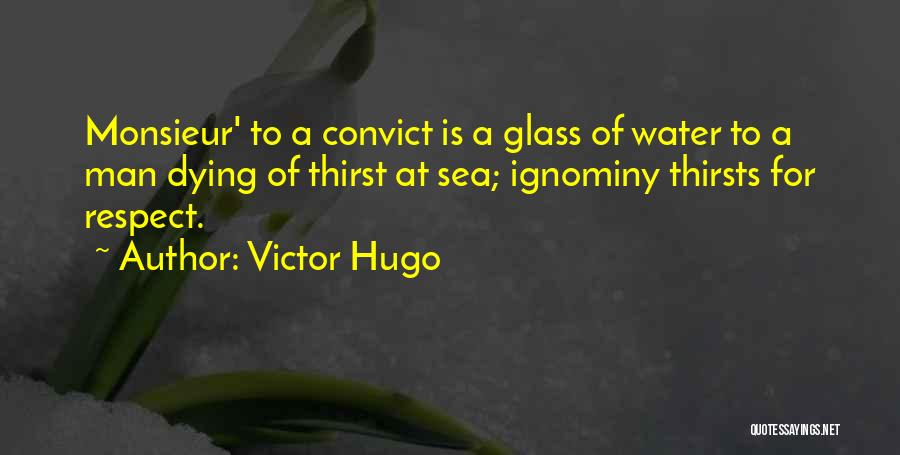 Victor Hugo Quotes: Monsieur' To A Convict Is A Glass Of Water To A Man Dying Of Thirst At Sea; Ignominy Thirsts For