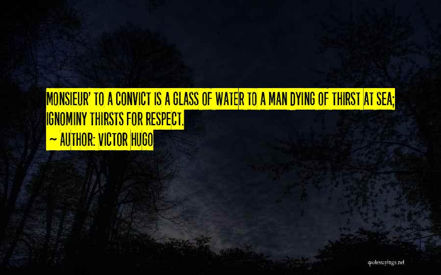 Victor Hugo Quotes: Monsieur' To A Convict Is A Glass Of Water To A Man Dying Of Thirst At Sea; Ignominy Thirsts For