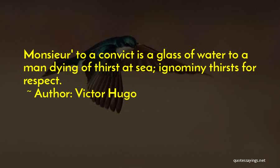 Victor Hugo Quotes: Monsieur' To A Convict Is A Glass Of Water To A Man Dying Of Thirst At Sea; Ignominy Thirsts For