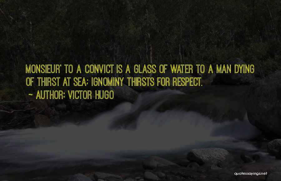 Victor Hugo Quotes: Monsieur' To A Convict Is A Glass Of Water To A Man Dying Of Thirst At Sea; Ignominy Thirsts For