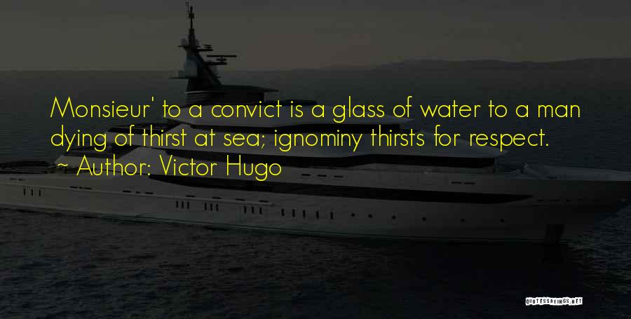 Victor Hugo Quotes: Monsieur' To A Convict Is A Glass Of Water To A Man Dying Of Thirst At Sea; Ignominy Thirsts For