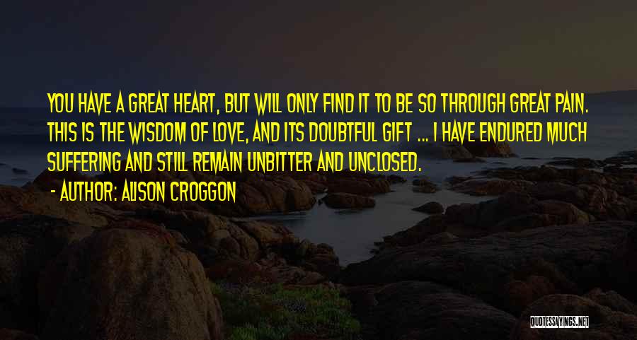 Alison Croggon Quotes: You Have A Great Heart, But Will Only Find It To Be So Through Great Pain. This Is The Wisdom