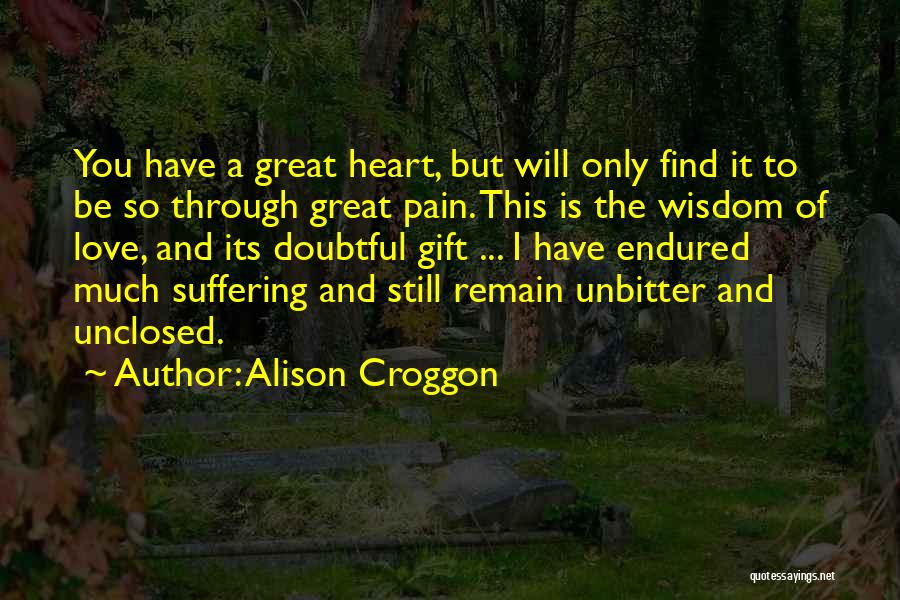 Alison Croggon Quotes: You Have A Great Heart, But Will Only Find It To Be So Through Great Pain. This Is The Wisdom