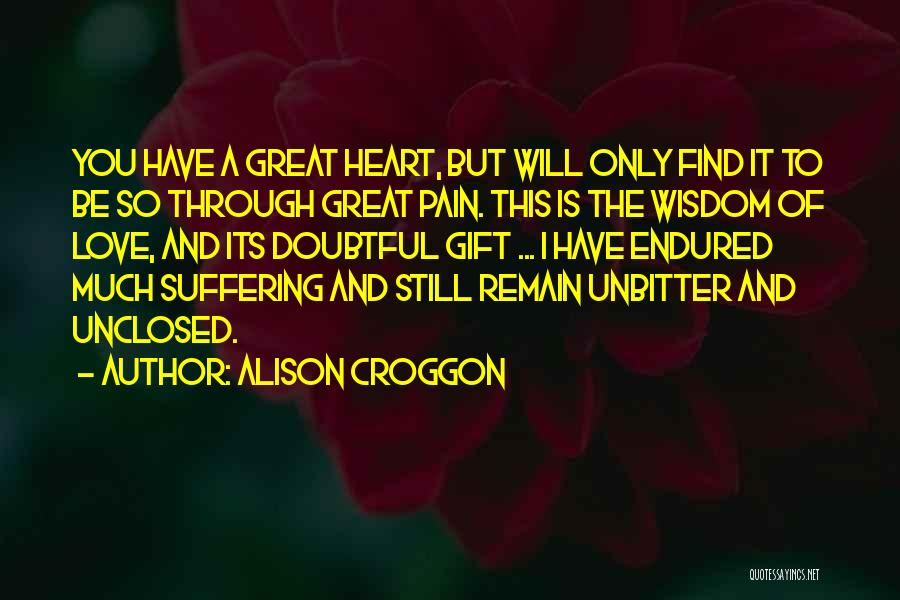 Alison Croggon Quotes: You Have A Great Heart, But Will Only Find It To Be So Through Great Pain. This Is The Wisdom