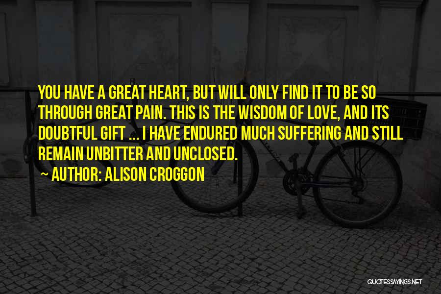 Alison Croggon Quotes: You Have A Great Heart, But Will Only Find It To Be So Through Great Pain. This Is The Wisdom