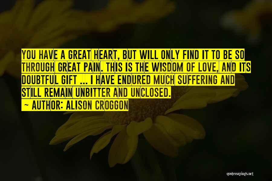 Alison Croggon Quotes: You Have A Great Heart, But Will Only Find It To Be So Through Great Pain. This Is The Wisdom