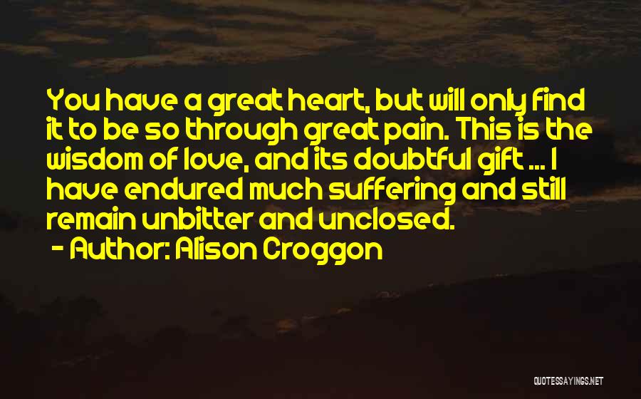 Alison Croggon Quotes: You Have A Great Heart, But Will Only Find It To Be So Through Great Pain. This Is The Wisdom