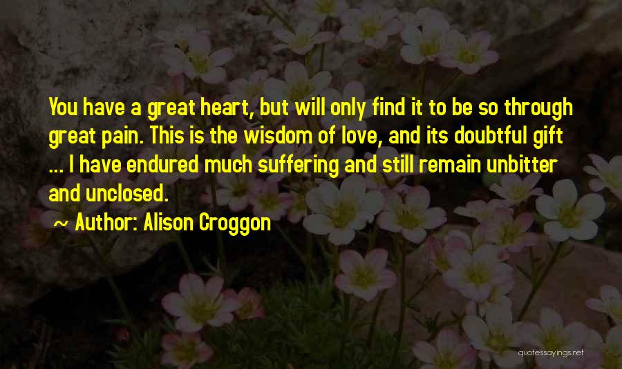 Alison Croggon Quotes: You Have A Great Heart, But Will Only Find It To Be So Through Great Pain. This Is The Wisdom