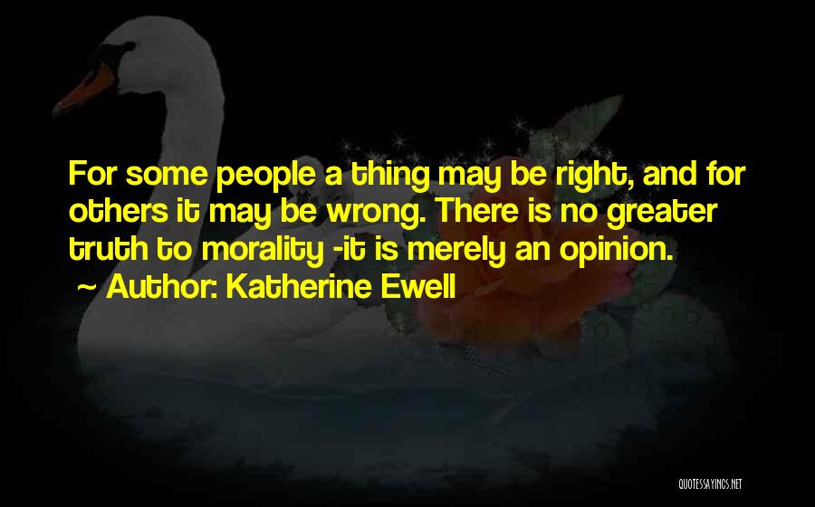 Katherine Ewell Quotes: For Some People A Thing May Be Right, And For Others It May Be Wrong. There Is No Greater Truth