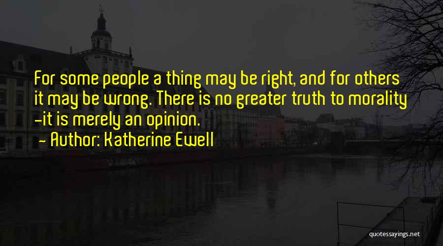 Katherine Ewell Quotes: For Some People A Thing May Be Right, And For Others It May Be Wrong. There Is No Greater Truth