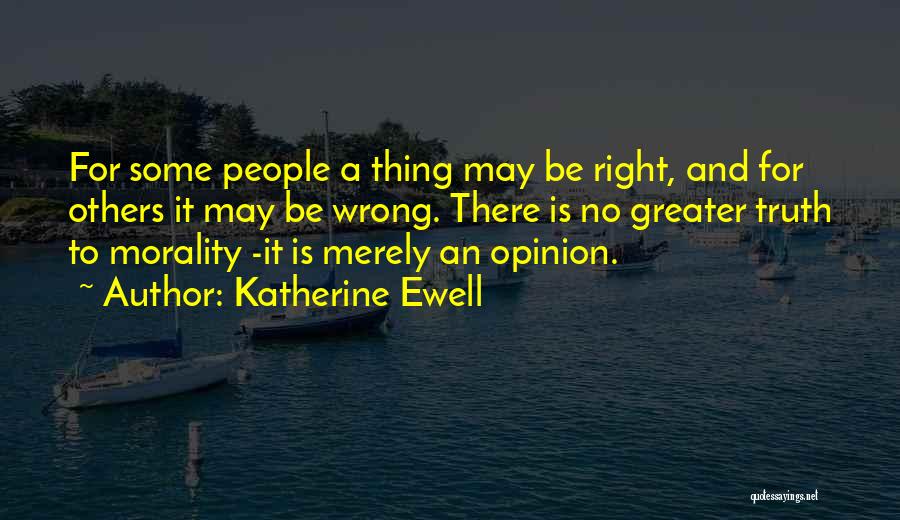 Katherine Ewell Quotes: For Some People A Thing May Be Right, And For Others It May Be Wrong. There Is No Greater Truth