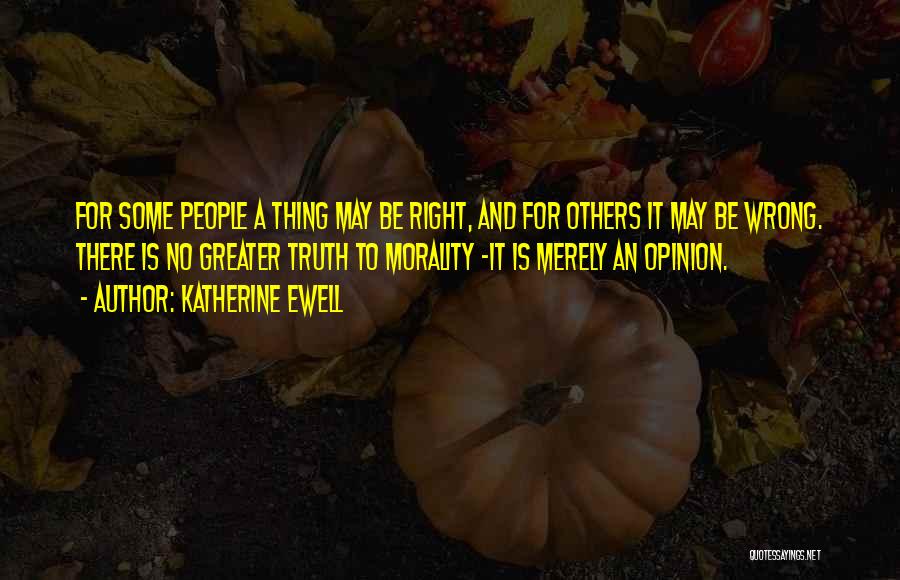 Katherine Ewell Quotes: For Some People A Thing May Be Right, And For Others It May Be Wrong. There Is No Greater Truth
