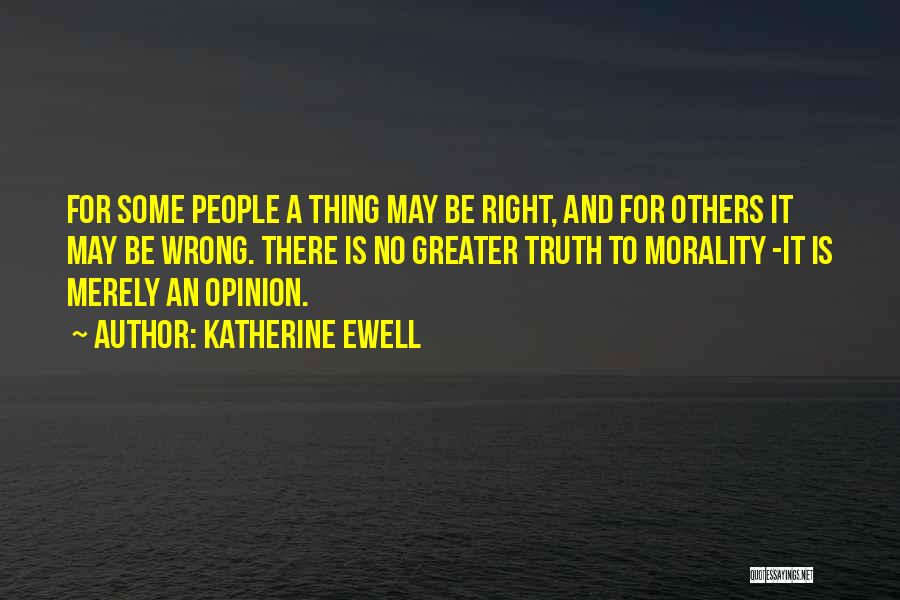 Katherine Ewell Quotes: For Some People A Thing May Be Right, And For Others It May Be Wrong. There Is No Greater Truth