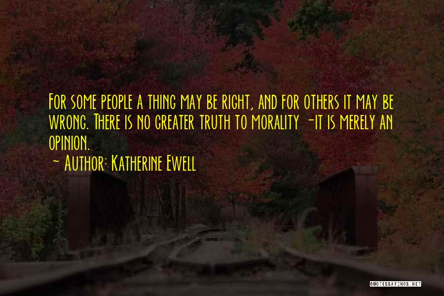 Katherine Ewell Quotes: For Some People A Thing May Be Right, And For Others It May Be Wrong. There Is No Greater Truth