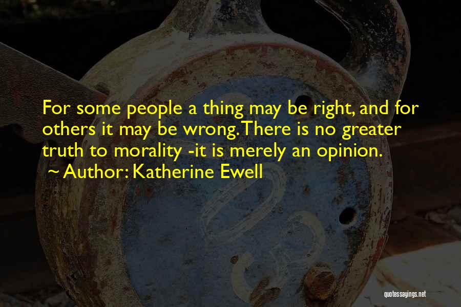 Katherine Ewell Quotes: For Some People A Thing May Be Right, And For Others It May Be Wrong. There Is No Greater Truth