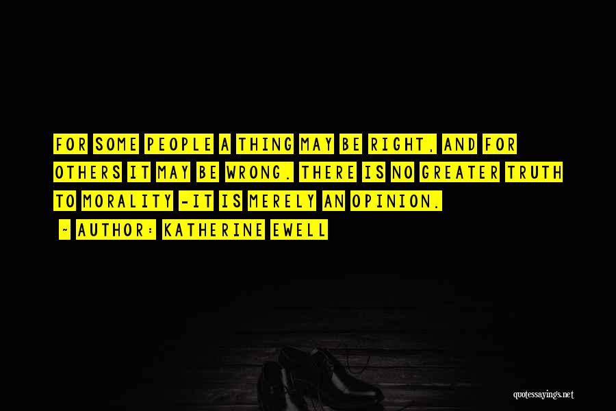Katherine Ewell Quotes: For Some People A Thing May Be Right, And For Others It May Be Wrong. There Is No Greater Truth