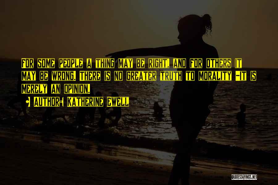 Katherine Ewell Quotes: For Some People A Thing May Be Right, And For Others It May Be Wrong. There Is No Greater Truth