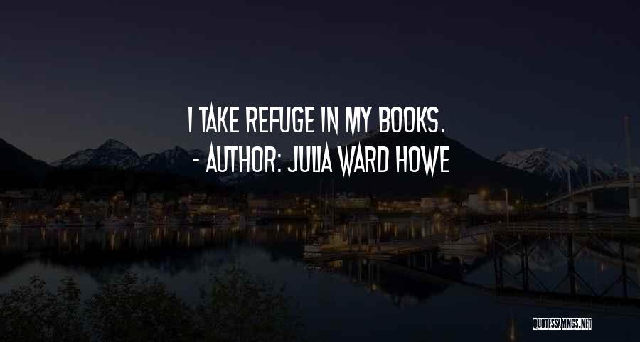Julia Ward Howe Quotes: I Take Refuge In My Books.