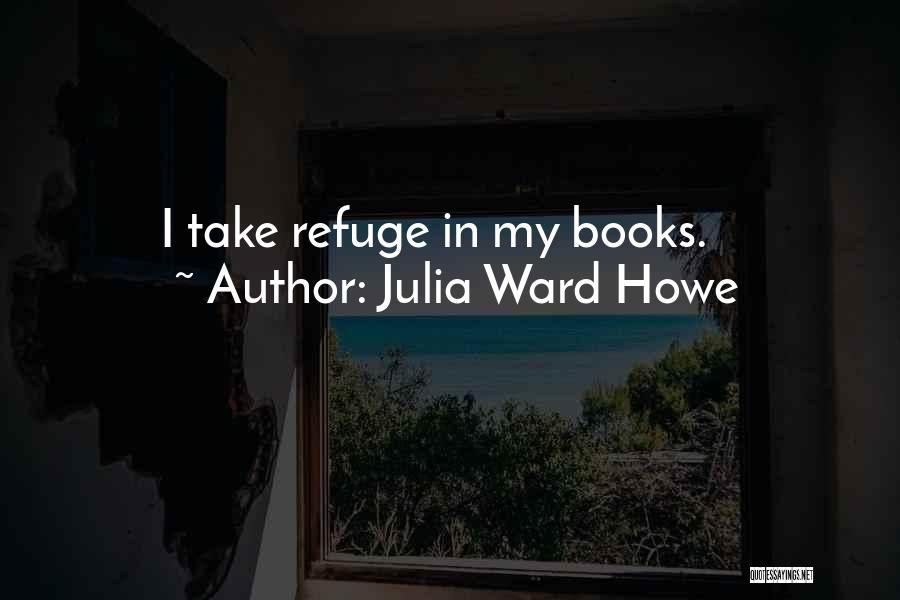 Julia Ward Howe Quotes: I Take Refuge In My Books.