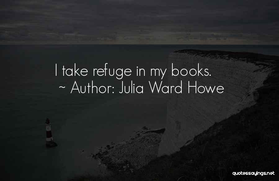Julia Ward Howe Quotes: I Take Refuge In My Books.
