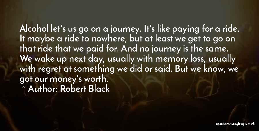 Robert Black Quotes: Alcohol Let's Us Go On A Journey. It's Like Paying For A Ride. It Maybe A Ride To Nowhere, But