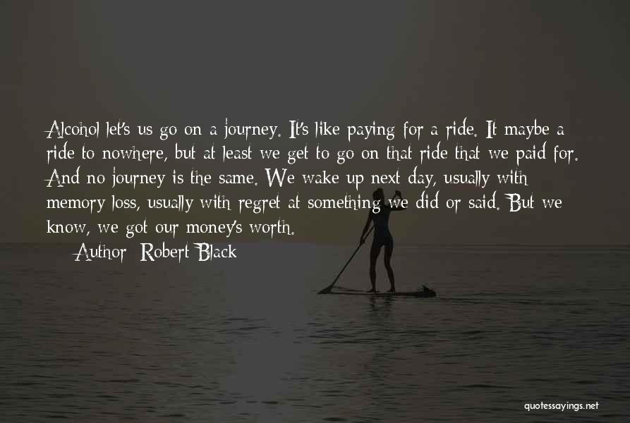 Robert Black Quotes: Alcohol Let's Us Go On A Journey. It's Like Paying For A Ride. It Maybe A Ride To Nowhere, But