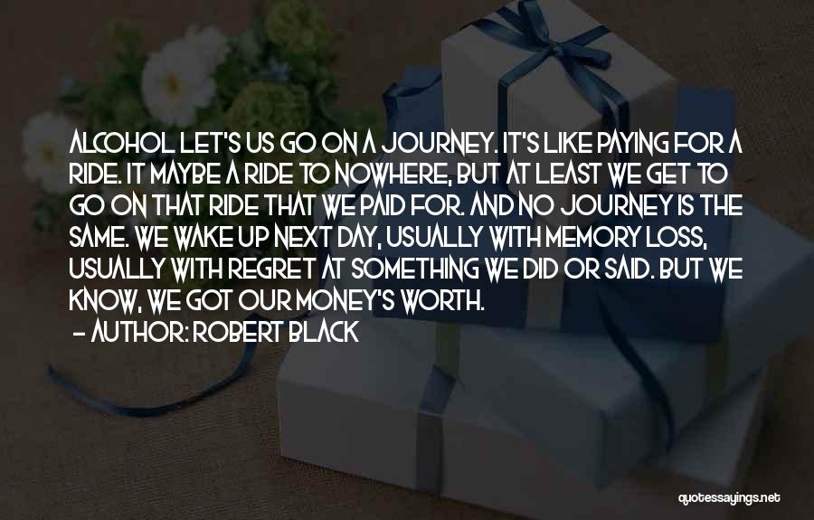 Robert Black Quotes: Alcohol Let's Us Go On A Journey. It's Like Paying For A Ride. It Maybe A Ride To Nowhere, But