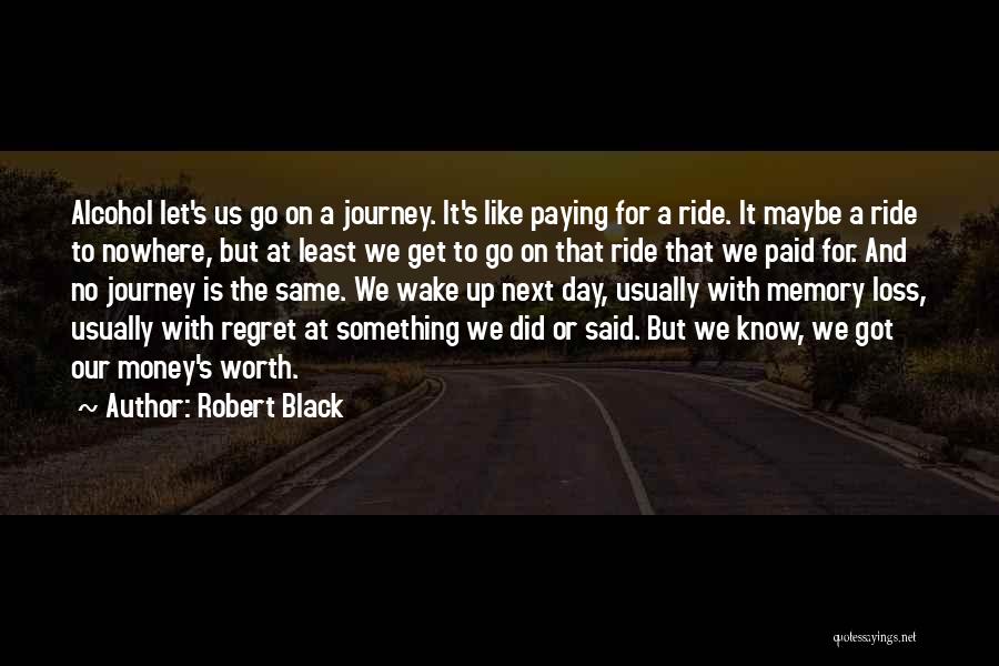 Robert Black Quotes: Alcohol Let's Us Go On A Journey. It's Like Paying For A Ride. It Maybe A Ride To Nowhere, But