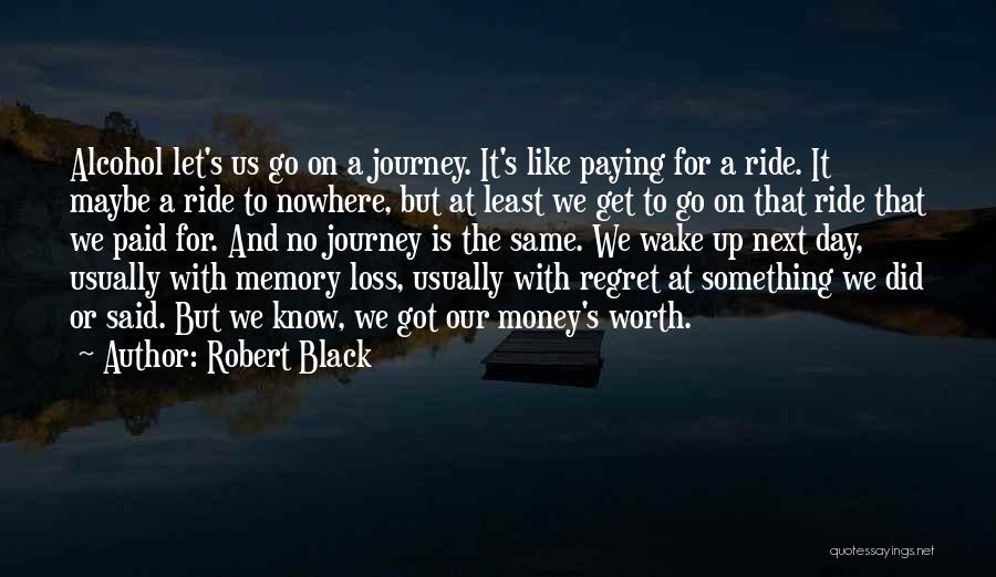 Robert Black Quotes: Alcohol Let's Us Go On A Journey. It's Like Paying For A Ride. It Maybe A Ride To Nowhere, But