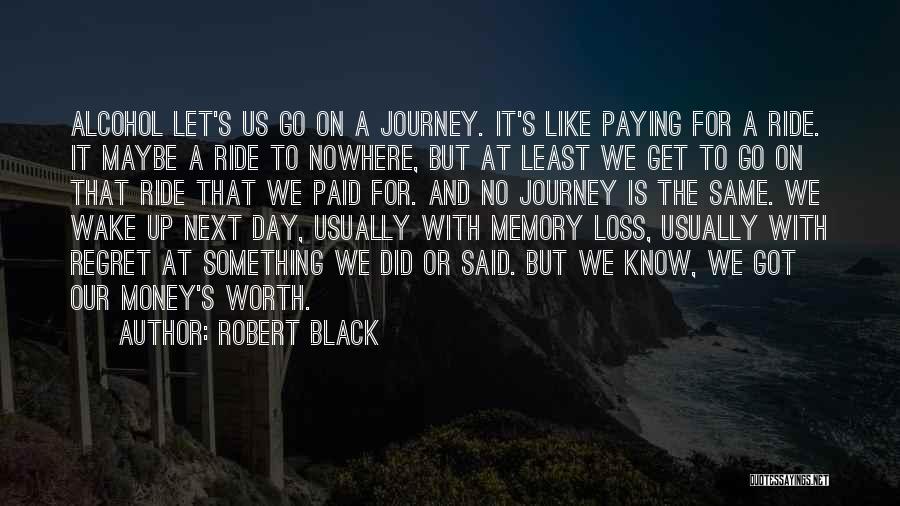 Robert Black Quotes: Alcohol Let's Us Go On A Journey. It's Like Paying For A Ride. It Maybe A Ride To Nowhere, But