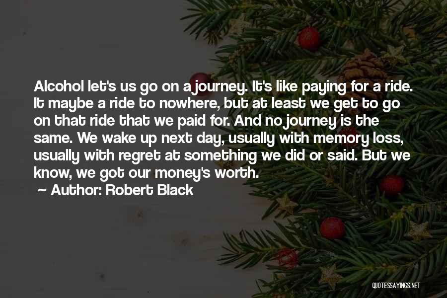 Robert Black Quotes: Alcohol Let's Us Go On A Journey. It's Like Paying For A Ride. It Maybe A Ride To Nowhere, But