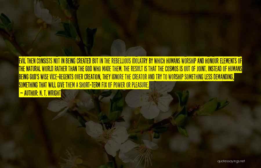 N. T. Wright Quotes: Evil Then Consists Not In Being Created But In The Rebellious Idolatry By Which Humans Worship And Honour Elements Of