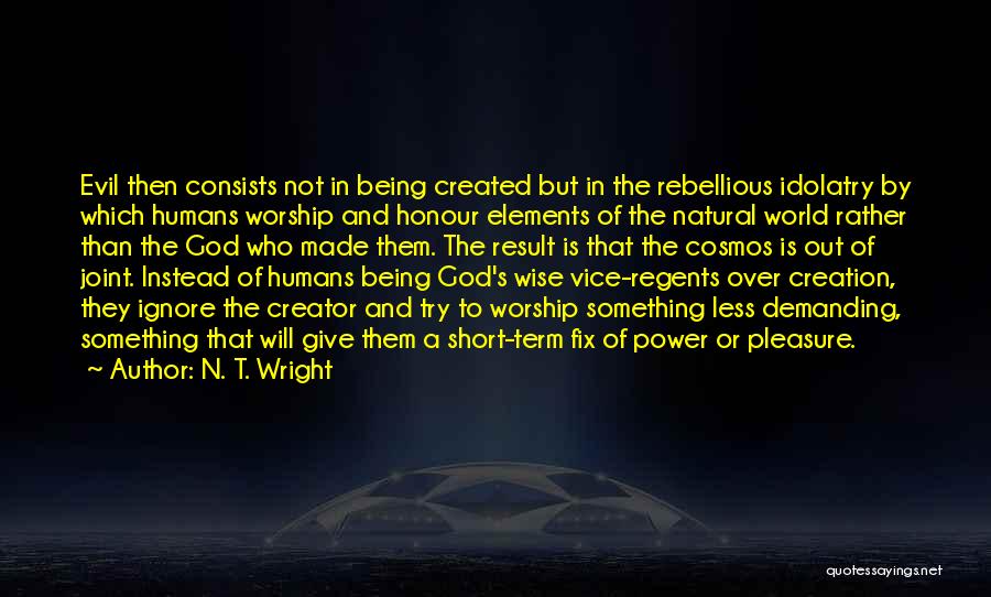 N. T. Wright Quotes: Evil Then Consists Not In Being Created But In The Rebellious Idolatry By Which Humans Worship And Honour Elements Of