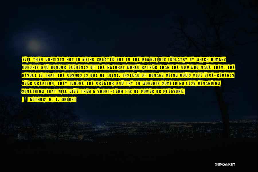 N. T. Wright Quotes: Evil Then Consists Not In Being Created But In The Rebellious Idolatry By Which Humans Worship And Honour Elements Of