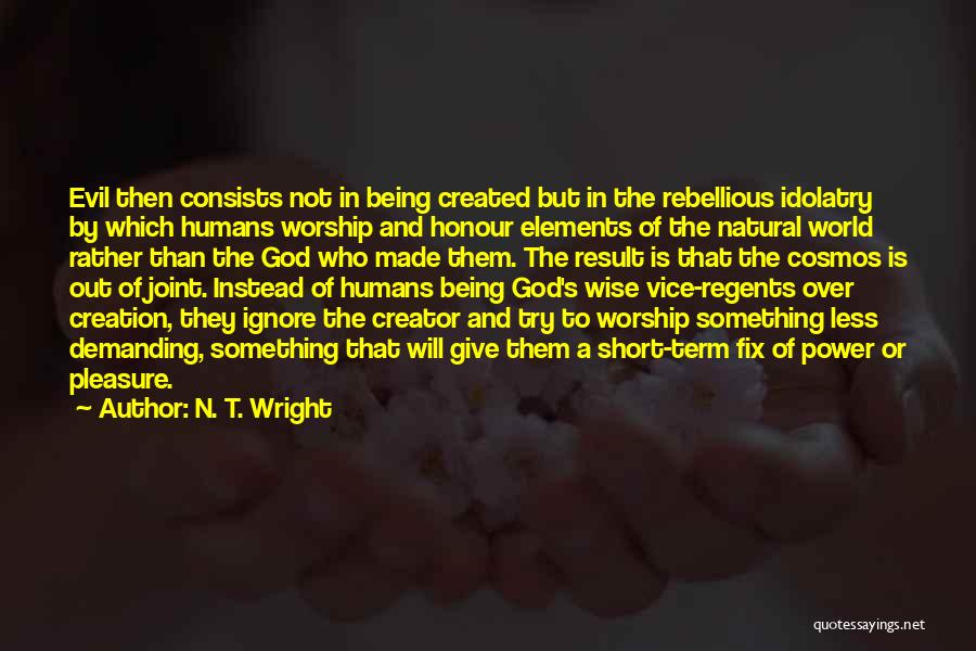 N. T. Wright Quotes: Evil Then Consists Not In Being Created But In The Rebellious Idolatry By Which Humans Worship And Honour Elements Of