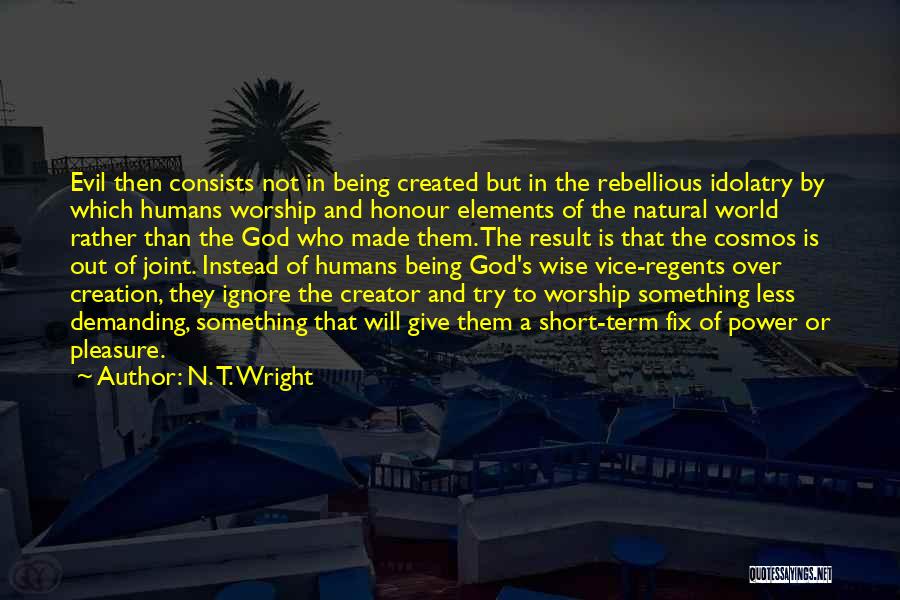 N. T. Wright Quotes: Evil Then Consists Not In Being Created But In The Rebellious Idolatry By Which Humans Worship And Honour Elements Of