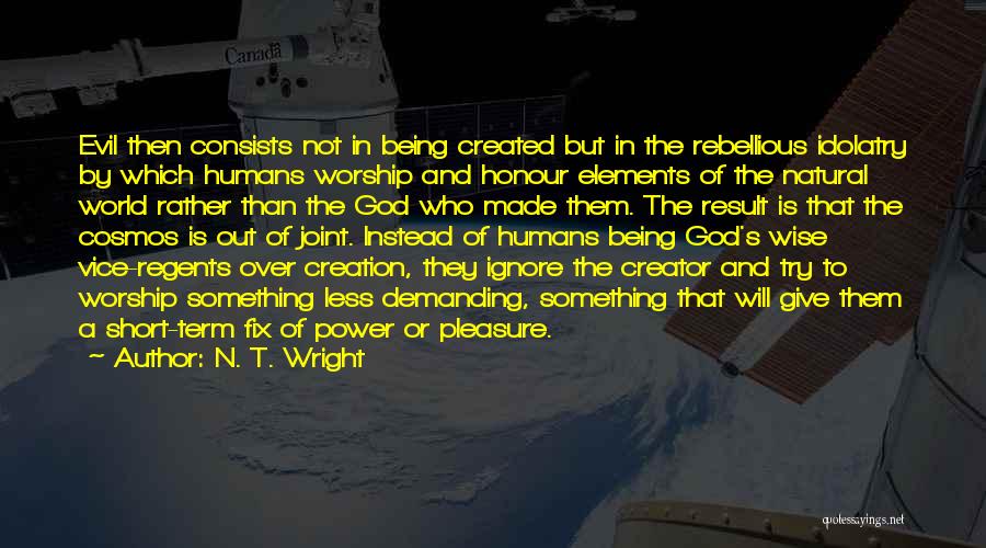 N. T. Wright Quotes: Evil Then Consists Not In Being Created But In The Rebellious Idolatry By Which Humans Worship And Honour Elements Of