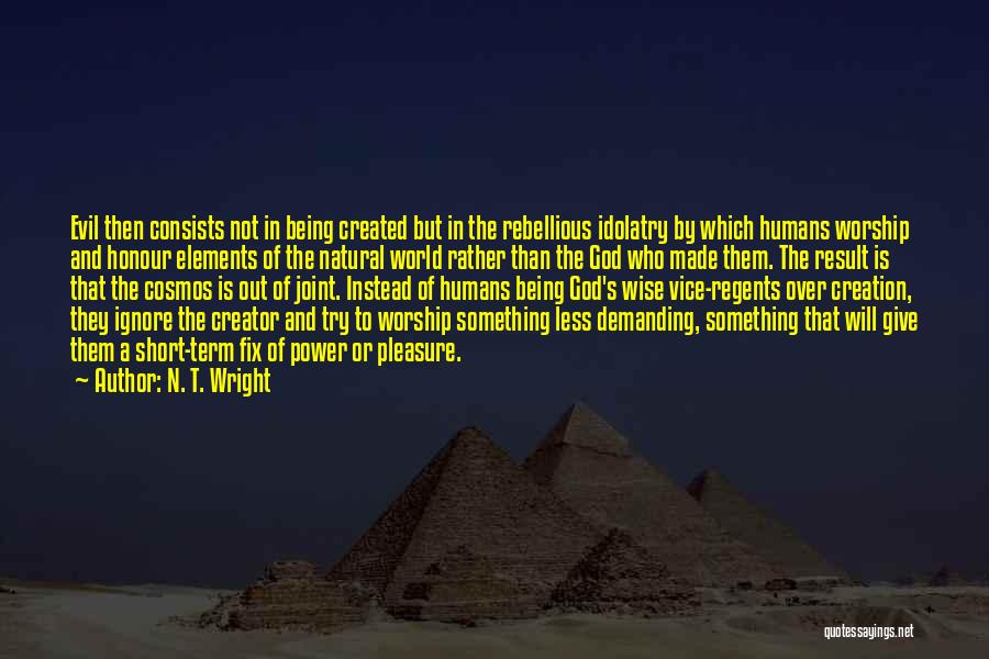 N. T. Wright Quotes: Evil Then Consists Not In Being Created But In The Rebellious Idolatry By Which Humans Worship And Honour Elements Of