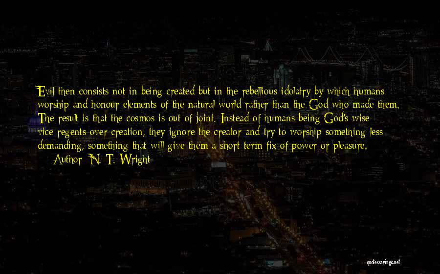 N. T. Wright Quotes: Evil Then Consists Not In Being Created But In The Rebellious Idolatry By Which Humans Worship And Honour Elements Of