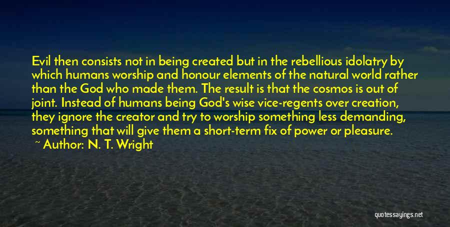 N. T. Wright Quotes: Evil Then Consists Not In Being Created But In The Rebellious Idolatry By Which Humans Worship And Honour Elements Of