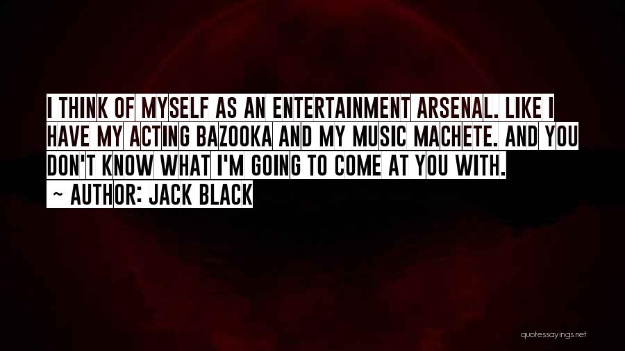 Jack Black Quotes: I Think Of Myself As An Entertainment Arsenal. Like I Have My Acting Bazooka And My Music Machete. And You