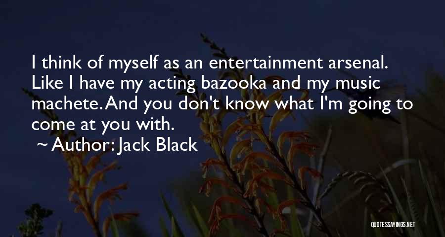 Jack Black Quotes: I Think Of Myself As An Entertainment Arsenal. Like I Have My Acting Bazooka And My Music Machete. And You